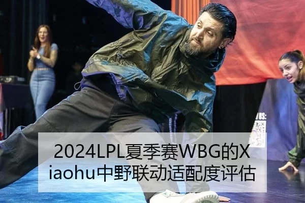 2024LPL夏季赛WBG的Xiaohu中野联动适配度评估